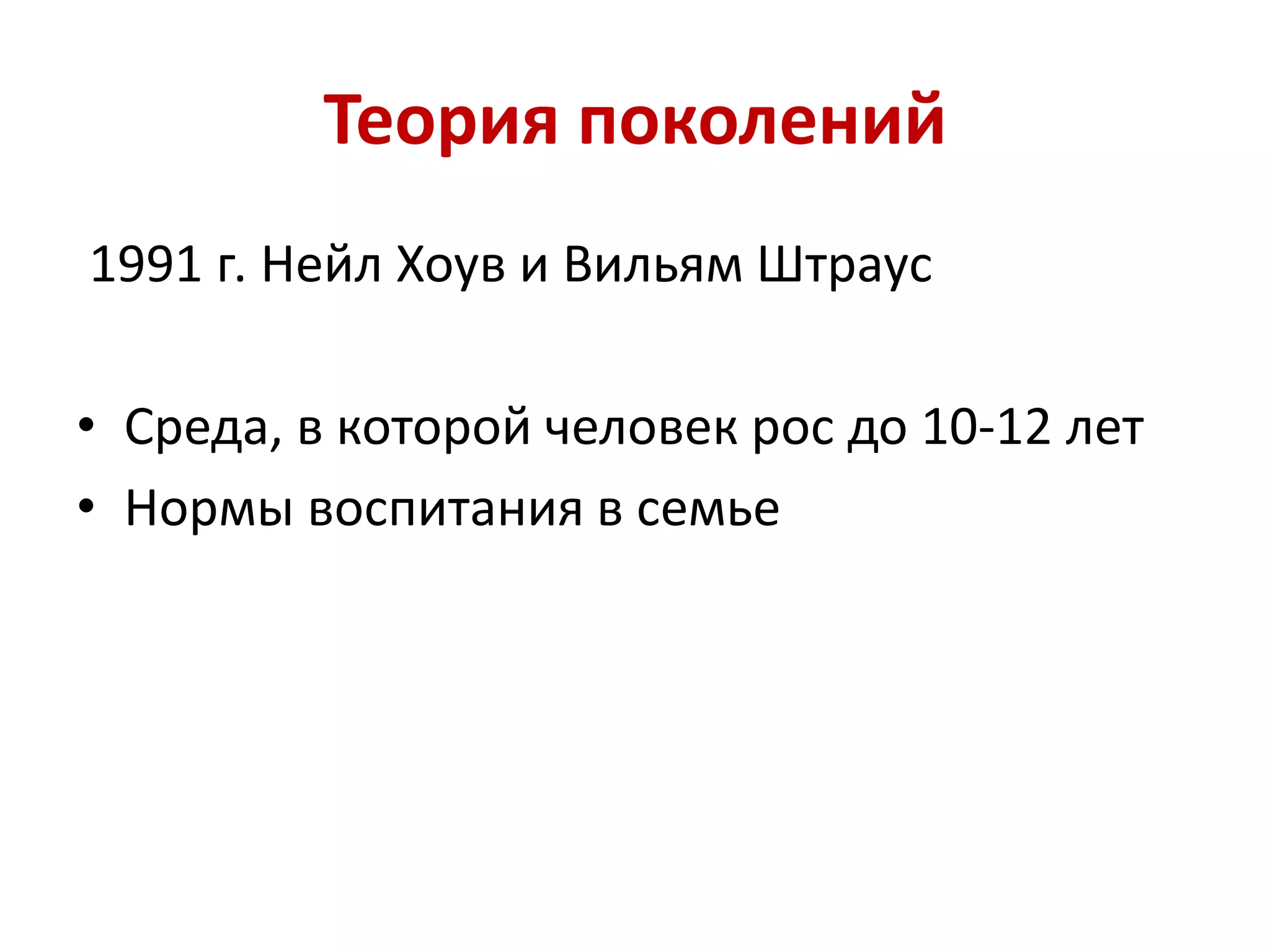 Теория поколений
1991 г. Нейл Хоув и Вильям Штраус
• Среда, в которой человек рос до 10-12 лет
• Нормы воспитания в семье
 