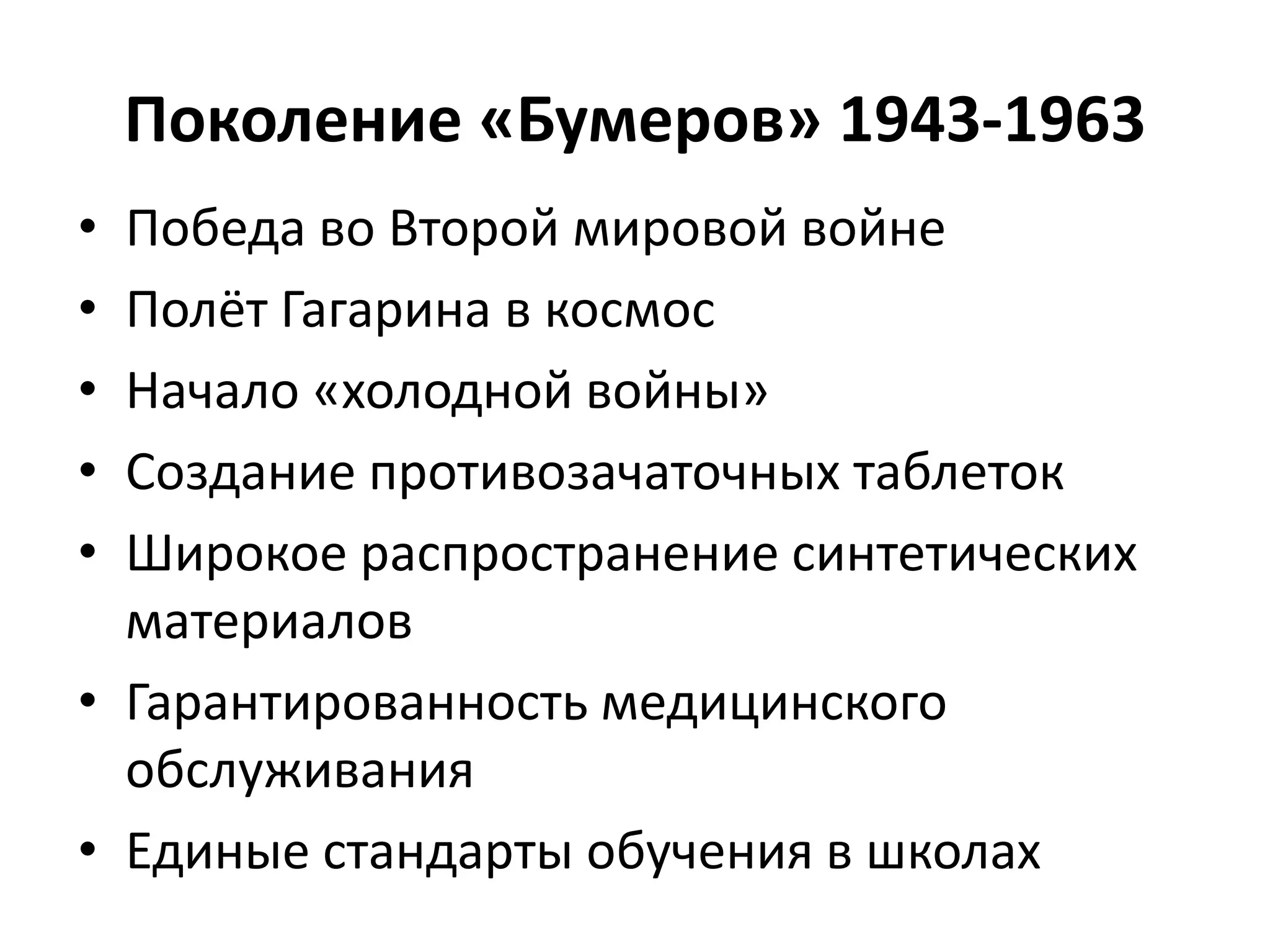 Поколение «Бумеров» 1943-1963
• Победа во Второй мировой войне
• Полёт Гагарина в космос
• Начало «холодной войны»
• Создание противозачаточных таблеток
• Широкое распространение синтетических
материалов
• Гарантированность медицинского
обслуживания
• Единые стандарты обучения в школах
 