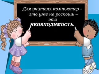 Для учителя компьютер - 
это уже не роскошь –
это
НЕОБХОДИМОСТЬ. 
 