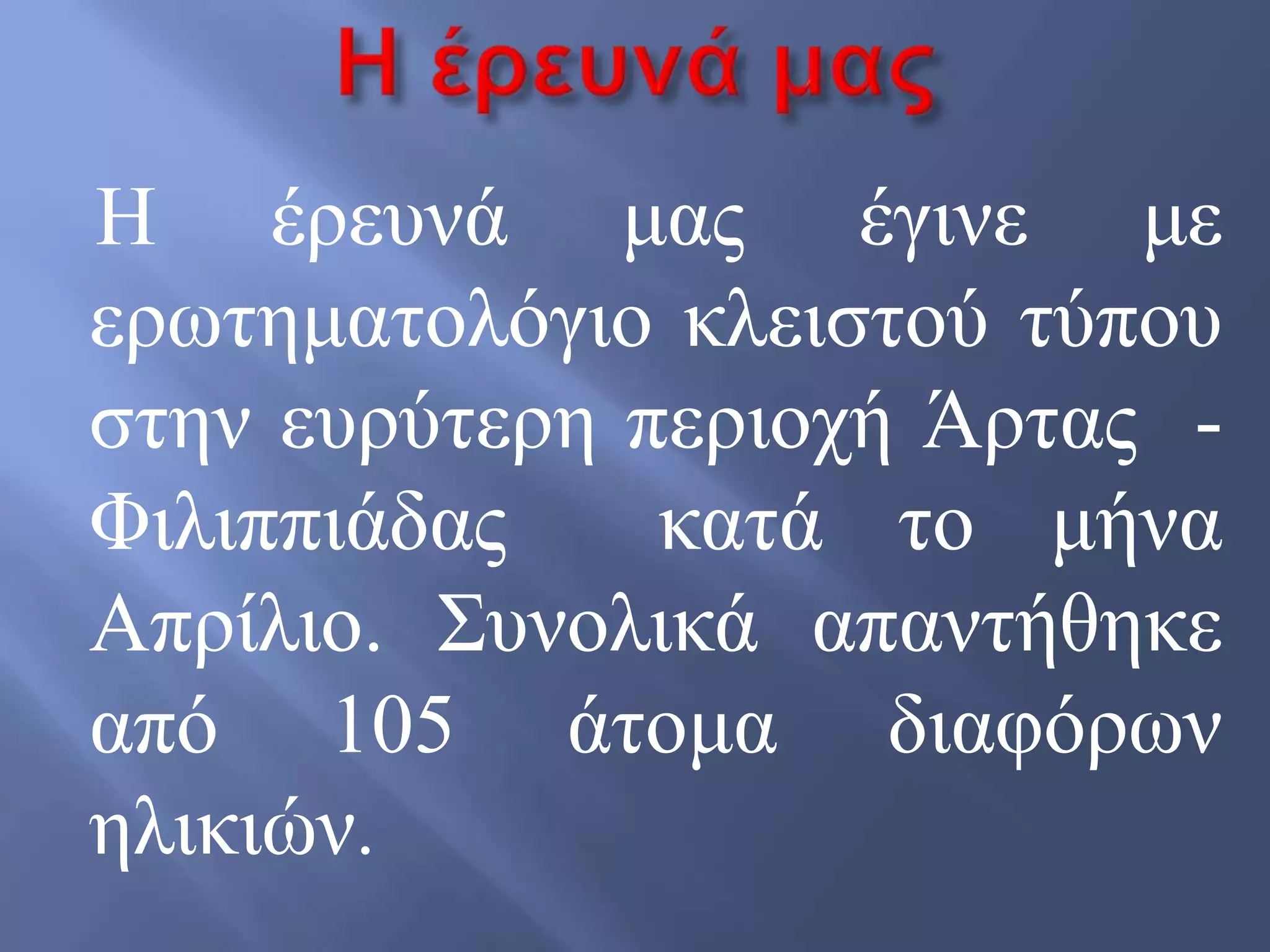Ζ έξεπλά καο έγηλε κε
εξσηεκαηνιόγην θιεηζηνύ ηύπνπ
ζηελ επξύηεξε πεξηνρή Άξηαο -
Φηιηππηάδαο θαηά ην κήλα
Απξίιην. ΢πλνιηθά απαληήζεθε
από 105 άηνκα δηαθόξσλ
ειηθηώλ.
 