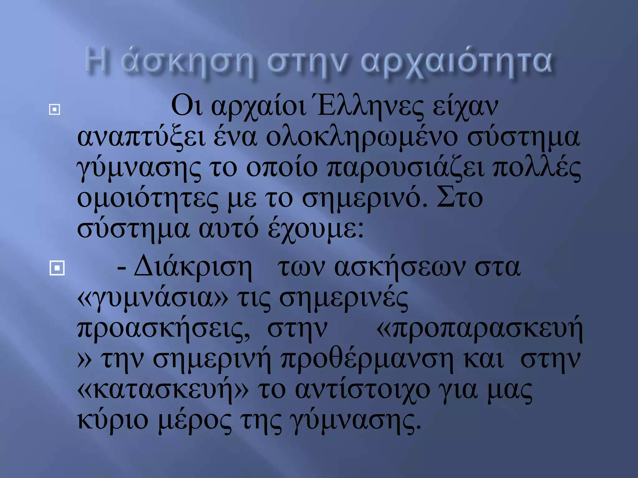  Οη αξραίνη Έιιελεο είραλ
αλαπηύμεη έλα νινθιεξσκέλν ζύζηεκα
γύκλαζεο ην νπνίν παξνπζηάδεη πνιιέο
νκνηόηεηεο κε ην ζεκεξηλό. ΢ην
ζύζηεκα απηό έρνπκε:
 - Γηάθξηζε ησλ αζθήζεσλ ζηα
«γπκλάζηα» ηηο ζεκεξηλέο
πξναζθήζεηο, ζηελ «πξνπαξαζθεπή
» ηελ ζεκεξηλή πξνζέξκαλζε θαη ζηελ
«θαηαζθεπή» ην αληίζηνηρν γηα καο
θύξην κέξνο ηεο γύκλαζεο.
 