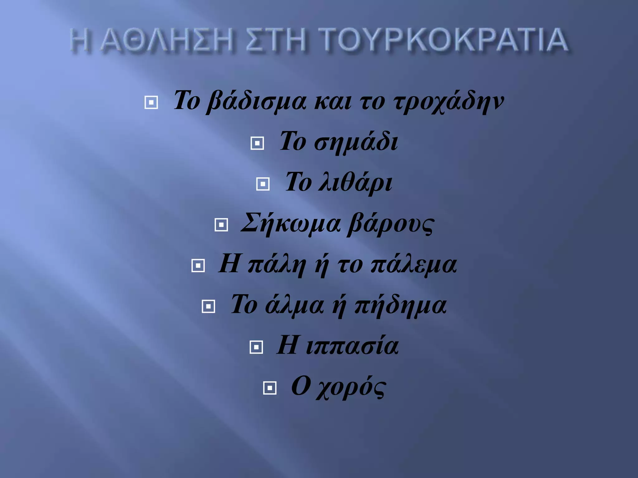  Το βάδιζμα και ηο ηροτάδην
 Το ζημάδι
 Το λιθάρι
 Σήκωμα βάροσς
 Η πάλη ή ηο πάλεμα
 Το άλμα ή πήδημα
 Η ιππαζία
 Ο τορός
 