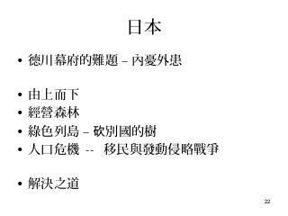 22
日本
• 德川幕府的難題 – 內憂外患
• 由上而下
• 經營森林
• 綠色列島 – 別國的樹砍
• 人口危機 -- 移民與發動侵略戰爭
• 解決之道
 
