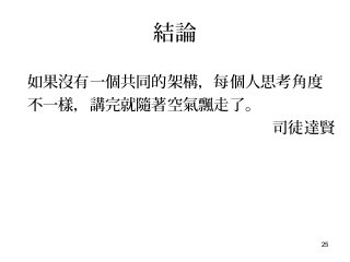 25
結論
如果沒有一個共同的架構，每個人思考角度
不一樣，講完就隨著空氣飄走了。
司徒達賢
 