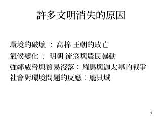 4
許多文明消失的原因
環境的破壞 : 高棉 王朝的敗亡
氣候變化 : 明朝 流寇與農民暴動
強鄰威脅與貿易沒落：羅馬與迦太基的戰爭
社會對環境問題的反應：龐貝城
 