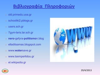 Βιβλιογραφία Πλθροφοριών
29/4/2013
o old.primedu.uoa.gr
o schooliki2.pblogs.gr
o users.sch.gr
o 7gym-laris.lar.sch.gr
o nero-gefyra-politismon.blog
o elladitsamas.blogspot.com
o www.watersave.gr
o www.tsemperlidou.gr
o el.wikipedia.gr
87
 