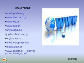 Βιβλιογραφία
el.wikipedia.org
www.kiteboard.gr
www.tee.gr
www.aua.gr
physicsgg.me
jupiter.chem.uoa.gr
el.glosbe.com
tethd.wordpress.com
utopia.duth.gr
www.google.gr : εικόνες
για σταγόνες νερού
88 29/4/2013
 