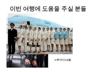 이번 여행에 도움을 주실 분들
기장님
스튜어디스님들
 