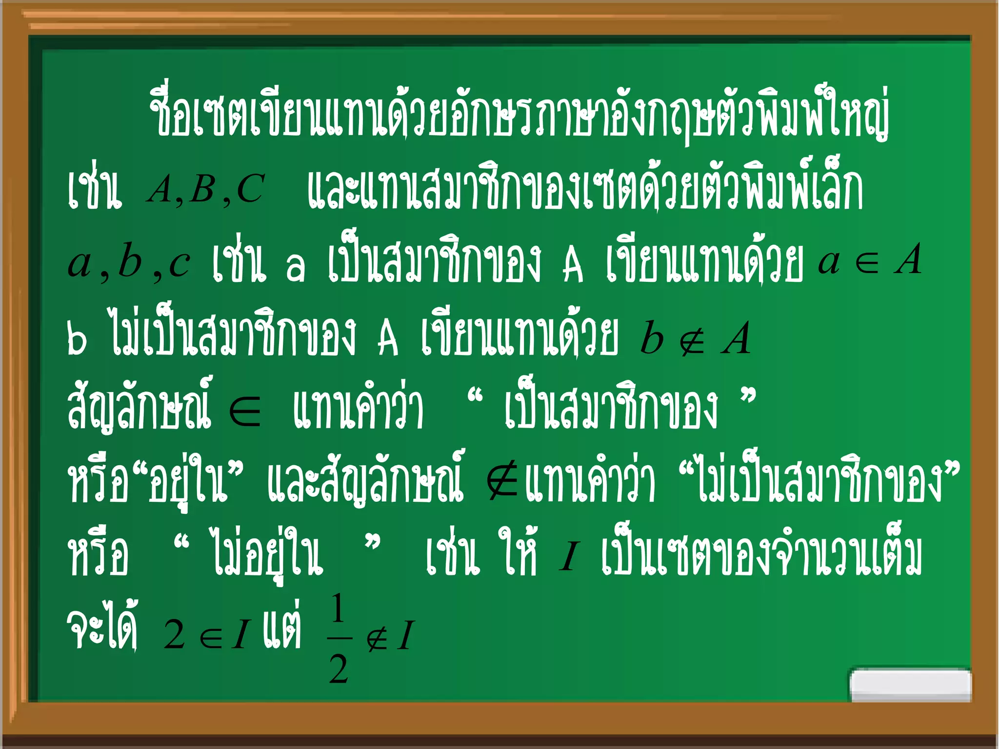 ชื่อเซตเขียนแทนด้วยอักษรภาษาอังกฤษตัวพิมพ์ใหญ่
เช่น และแทนสมาชิกของเซตด้วยตัวพิมพ์เล็ก
เช่น a เป็นสมาชิกของ A เขียนแทนด้วย
b ไม่เป็นสมาชิกของ A เขียนแทนด้วย
สัญลักษณ์ แทนคาว่า “ เป็นสมาชิกของ ”
หรือ“อยู่ใน” และสัญลักษณ์ แทนคาว่า “ไม่เป็นสมาชิกของ”
หรือ “ ไม่อยู่ใน ” เช่น ให้ เป็นเซตของจานวนเต็ม
จะได้ แต่
CBA ,,
cba ,, Aa 
Ab 


I
I2 I
2
1
 