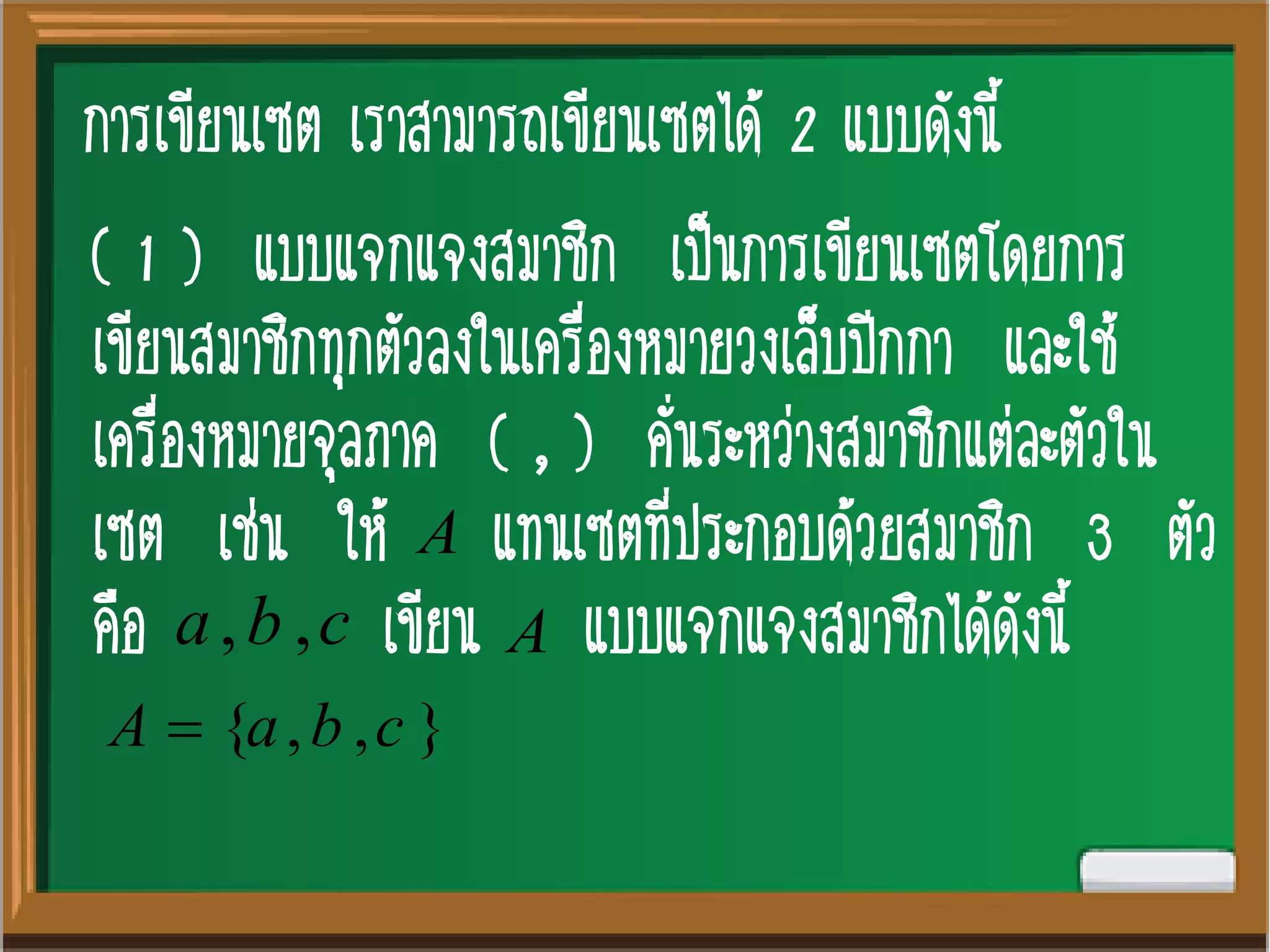 การเขียนเซต เราสามารถเขียนเซตได้ 2 แบบดังนี้
( 1 ) แบบแจกแจงสมาชิก เป็นการเขียนเซตโดยการ
เขียนสมาชิกทุกตัวลงในเครื่องหมายวงเล็บปีกกา และใช้
เครื่องหมายจุลภาค ( , ) คั่นระหว่างสมาชิกแต่ละตัวใน
เซต เช่น ให้ แทนเซตที่ประกอบด้วยสมาชิก 3 ตัว
คือ เขียน แบบแจกแจงสมาชิกได้ดังนี้
A
cba ,, A
},,{ cbaA 
 