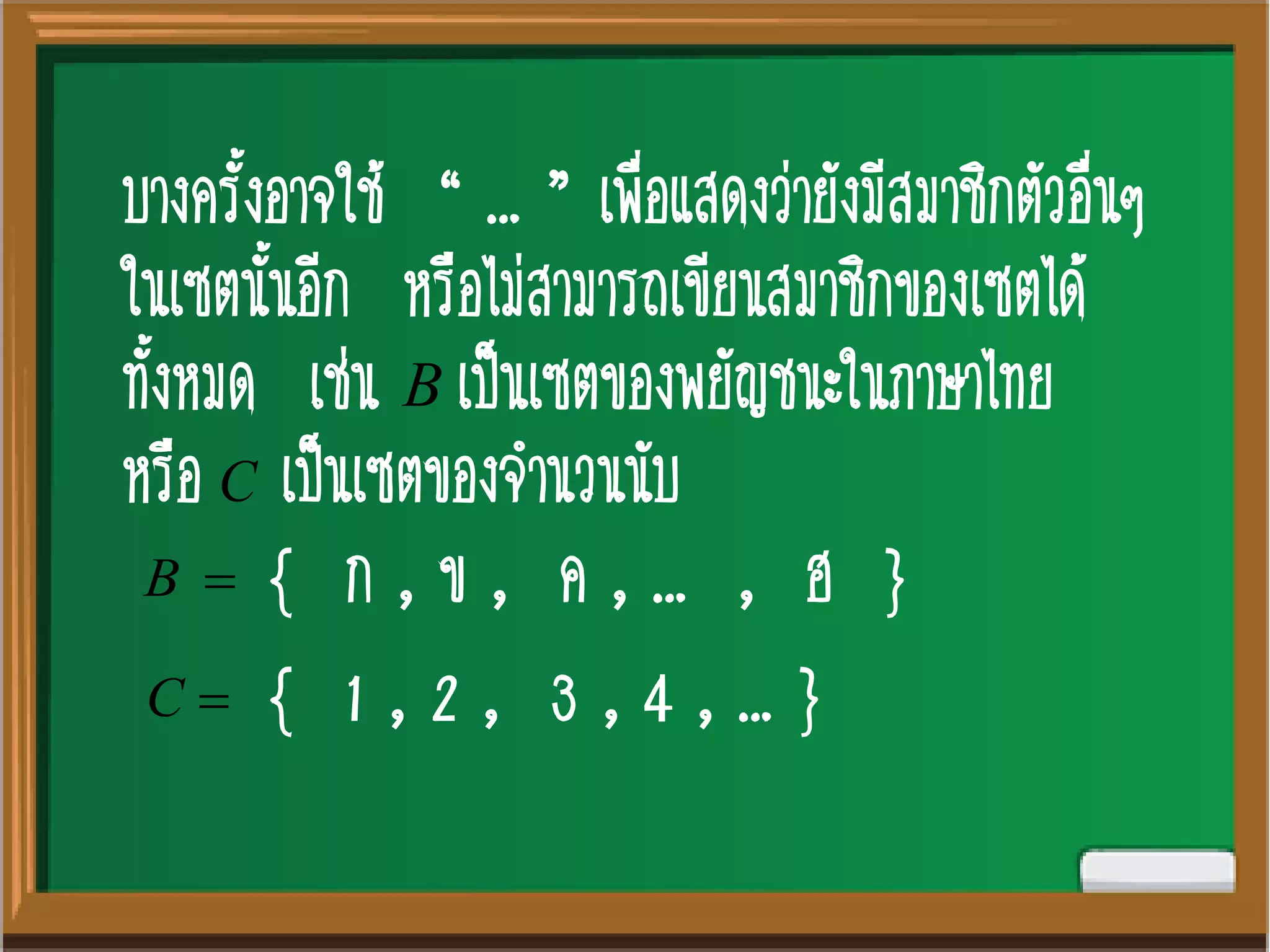 บางครั้งอาจใช้ “ … ” เพื่อแสดงว่ายังมีสมาชิกตัวอื่นๆ
ในเซตนั้นอีก หรือไม่สามารถเขียนสมาชิกของเซตได้
ทั้งหมด เช่น เป็นเซตของพยัญชนะในภาษาไทย
หรือ เป็นเซตของจานวนนับ
B
C
B { ก , ข , ค , … , ฮ }
C  { 1 , 2 , 3 , 4 , … }
 