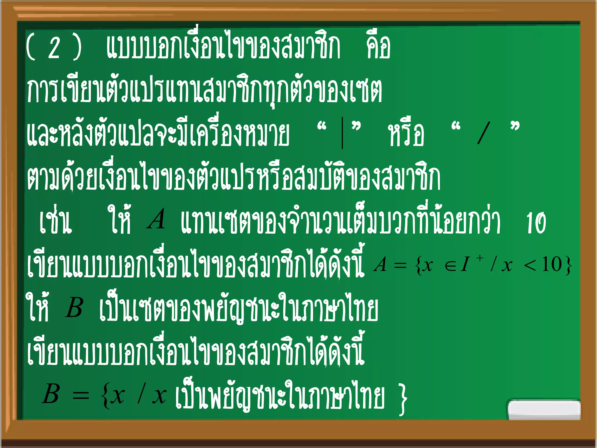 ( 2 ) แบบบอกเงื่อนไขของสมาชิก คือ
การเขียนตัวแปรแทนสมาชิกทุกตัวของเซต
และหลังตัวแปลจะมีเครื่องหมาย “ ” หรือ “ ”
ตามด้วยเงื่อนไขของตัวแปรหรือสมบัติของสมาชิก
เช่น ให้ แทนเซตของจานวนเต็มบวกที่น้อยกว่า 10
เขียนแบบบอกเงื่อนไขของสมาชิกได้ดังนี้
ให้ เป็นเซตของพยัญชนะในภาษาไทย
เขียนแบบบอกเงื่อนไขของสมาชิกได้ดังนี้
เป็นพยัญชนะในภาษาไทย }
/
A
}10/{  
xIxA
B
xxB /{
 