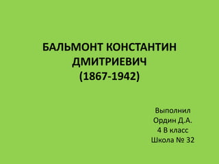 БАЛЬМОНТ КОНСТАНТИН
ДМИТРИЕВИЧ
(1867-1942)
Выполнил
Ордин Д.А.
4 В класс
Школа № 32
 
