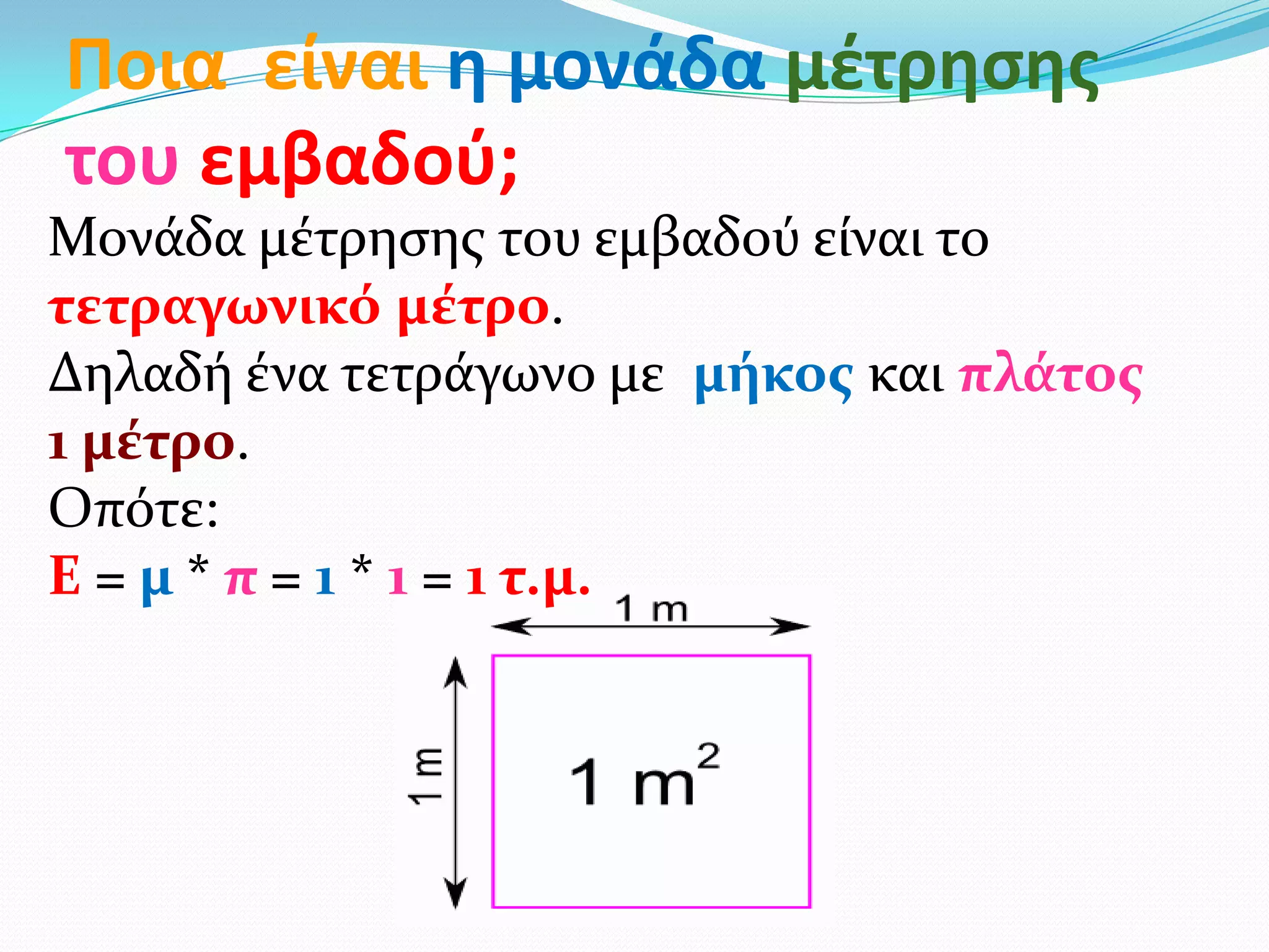 Ποια είναι η μονάδα μζτρηςησ
του εμβαδοφ;
Μονάδα μέτρηςησ του εμβαδού είναι το
τετραγωνικό μέτρο.
Δηλαδή ένα τετράγωνο με μήκοσ και πλάτοσ
1 μέτρο.
Οπότε:
Ε = μ * π = 1 * 1 = 1 τ.μ.
 