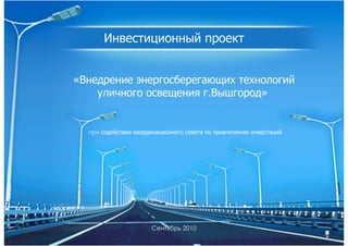 Инвестиционный проект
«Внедрение энергосберегающих технологий
уличного освещения г.Вышгород»
при содействии координационного совета по привлечению инвестиций
Сентябрь 2010
 
