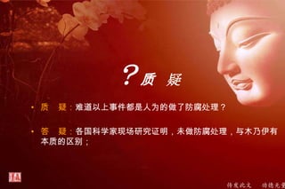 传发此文 功德无量
？质 疑
• 质 疑：难道以上事件都是人为的做了防腐处理？
• 答 疑：各国科学家现场研究证明，未做防腐处理，与木乃伊有
本质的区别；
 