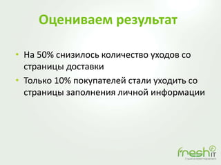 Оцениваем результат
• На 50% снизилось количество уходов со
страницы доставки
• Только 10% покупателей стали уходить со
страницы заполнения личной информации
 