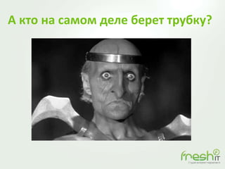 А кто на самом деле берет трубку?
 