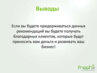 Выводы
Если вы будете придерживаться данных
рекомендаций вы будете получать
благодарных клиентов, которые будут
приносить вам деньги и развивать ваш
бизнес!
 