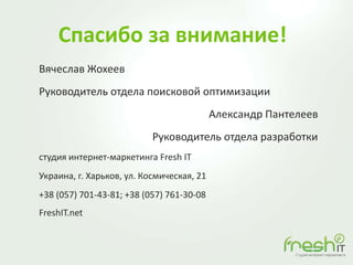 Спасибо за внимание!
Вячеслав Жохеев
Руководитель отдела поисковой оптимизации
Александр Пантелеев
Руководитель отдела разработки
студия интернет-маркетинга Fresh IT
Украина, г. Харьков, ул. Космическая, 21
+38 (057) 701-43-81; +38 (057) 761-30-08
FreshIT.net
 