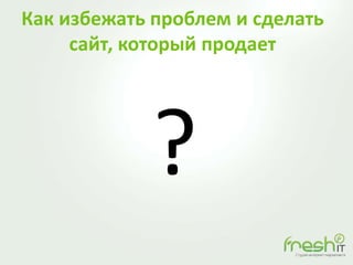 Как избежать проблем и сделать
сайт, который продает
?
 