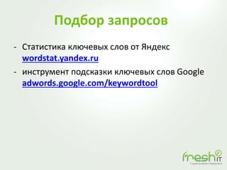 Подбор запросов
- Статистика ключевых слов от Яндекс
wordstat.yandex.ru
- инструмент подсказки ключевых слов Google
adwords.google.com/keywordtool
 