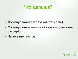 Что дальше?
- Формирование заголовков (теги title)
- Формирование описаний страниц (метатеги
description)
- Написание текстов
 