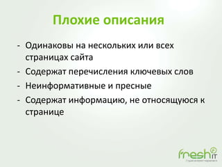 Плохие описания
- Одинаковы на нескольких или всех
страницах сайта
- Содержат перечисления ключевых слов
- Неинформативные и пресные
- Содержат информацию, не относящуюся к
странице
 