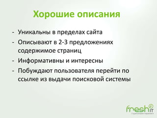 Хорошие описания
- Уникальны в пределах сайта
- Описывают в 2-3 предложениях
содержимое страниц
- Информативны и интересны
- Побуждают пользователя перейти по
ссылке из выдачи поисковой системы
 