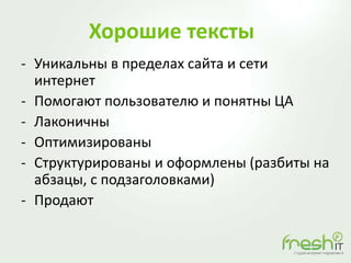 Хорошие тексты
- Уникальны в пределах сайта и сети
интернет
- Помогают пользователю и понятны ЦА
- Лаконичны
- Оптимизированы
- Структурированы и оформлены (разбиты на
абзацы, с подзаголовками)
- Продают
 