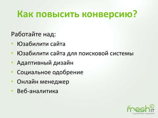 Как повысить конверсию?
Работайте над:
• Юзабилити сайта
• Юзабилити сайта для поисковой системы
• Адаптивный дизайн
• Социальное одобрение
• Онлайн менеджер
• Веб-аналитика
 