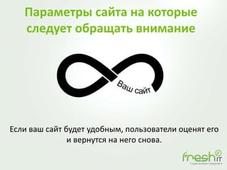 Параметры сайта на которые
следует обращать внимание
Если ваш сайт будет удобным, пользователи оценят его
и вернутся на него снова.
 