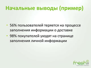 Начальные выводы (пример)
• 56% пользователей теряется на процессе
заполнения информации о доставке
• 98% покупателей уходят на странице
заполнения личной информации
 