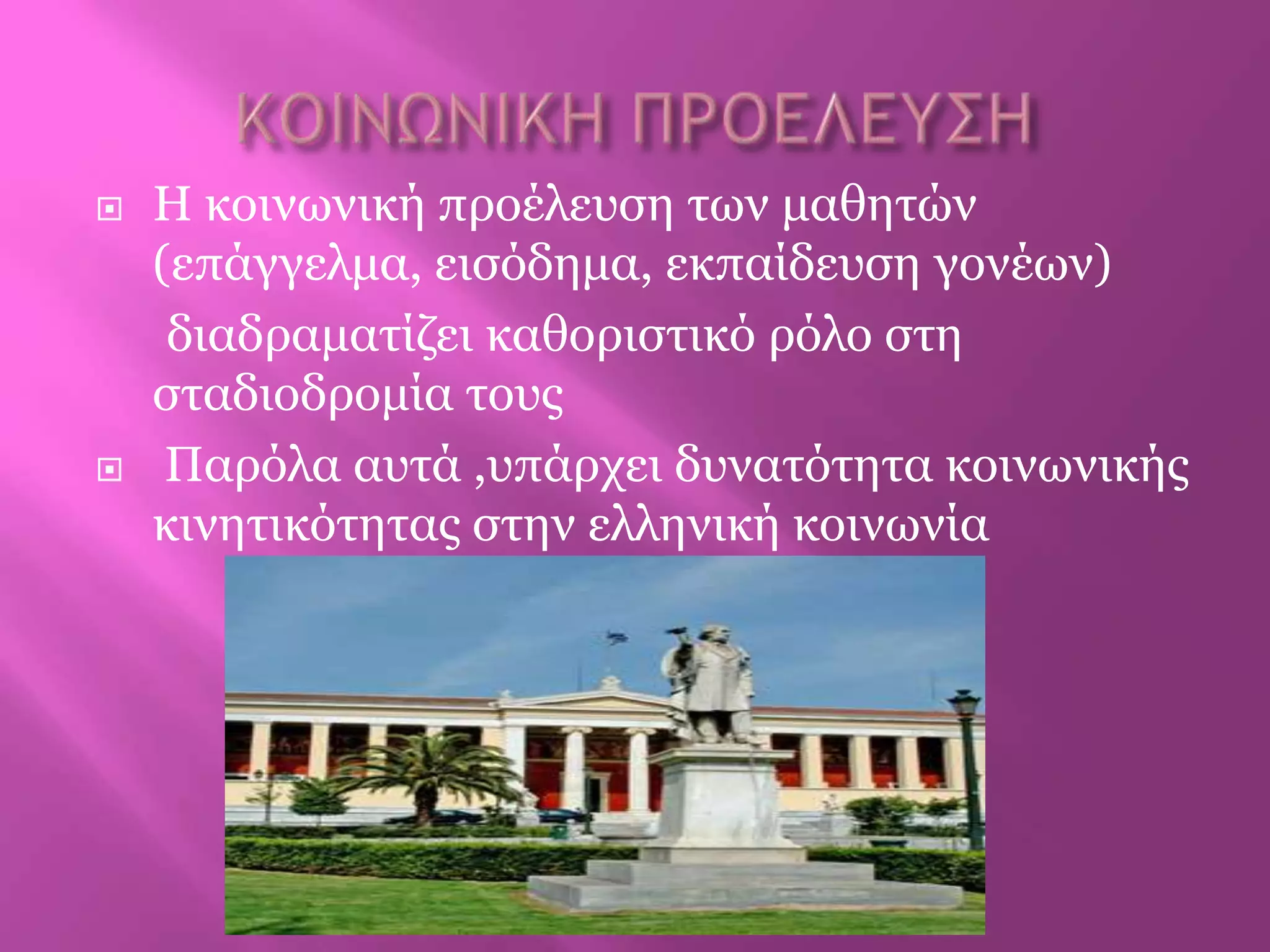  Η θνηλωληθή πξνέιεπζε ηωλ καζεηώλ
(επάγγεικα, εηζόδεκα, εθπαίδεπζε γνλέωλ)
δηαδξακαηίδεη θαζνξηζηηθό ξόιν ζηε
ζηαδηνδξνκία ηνπο
 Παξόια απηά ,ππάξρεη δπλαηόηεηα θνηλωληθήο
θηλεηηθόηεηαο ζηελ ειιεληθή θνηλωλία
 