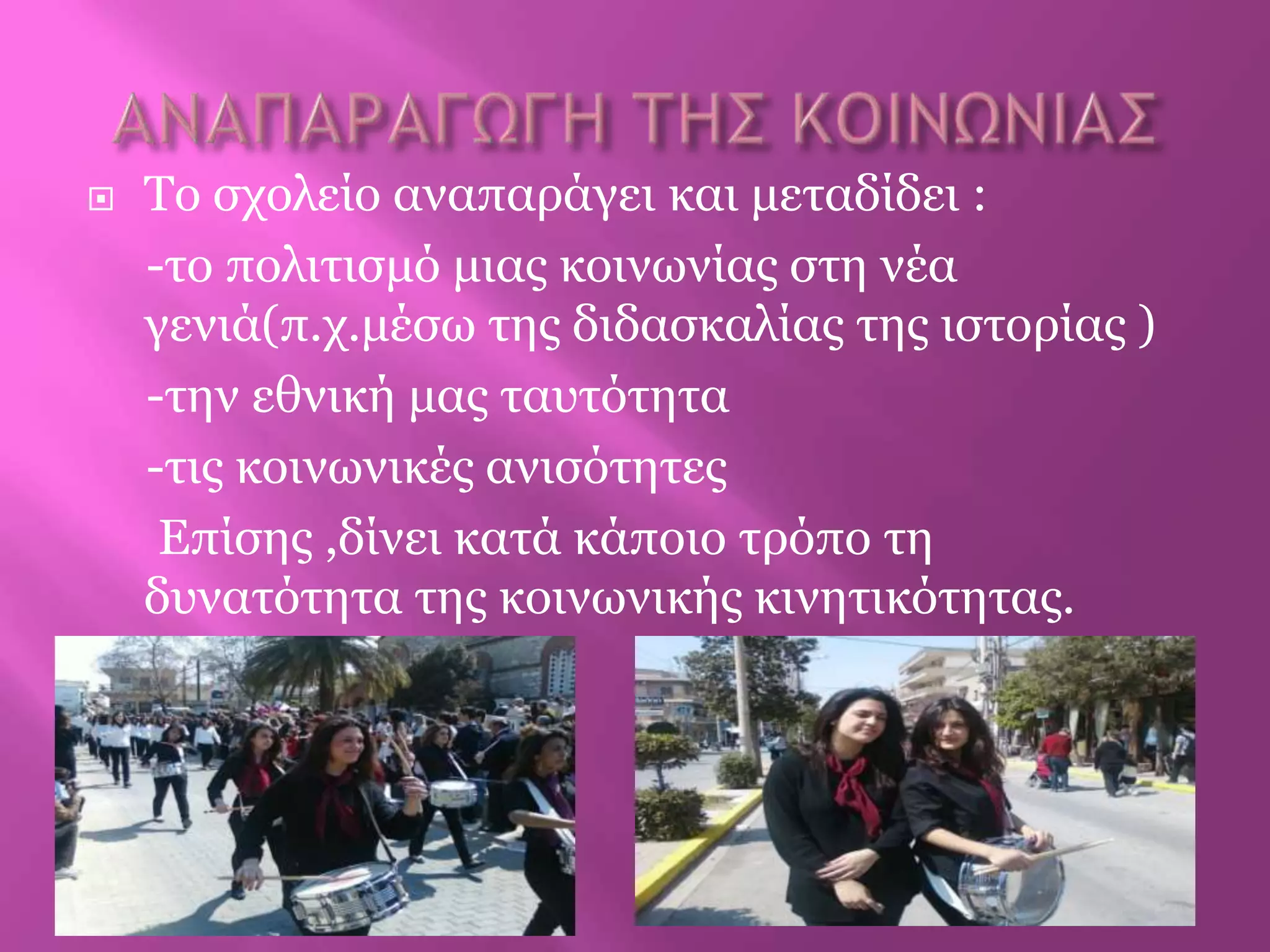  Τν ζρνιείν αλαπαξάγεη θαη κεηαδίδεη :
-ην πνιηηηζκό κηαο θνηλωλίαο ζηε λέα
γεληά(π.ρ.κέζω ηεο δηδαζθαιίαο ηεο ηζηνξίαο )
-ηελ εζληθή καο ηαπηόηεηα
-ηηο θνηλωληθέο αληζόηεηεο
Επίζεο ,δίλεη θαηά θάπνην ηξόπν ηε
δπλαηόηεηα ηεο θνηλωληθήο θηλεηηθόηεηαο.
 