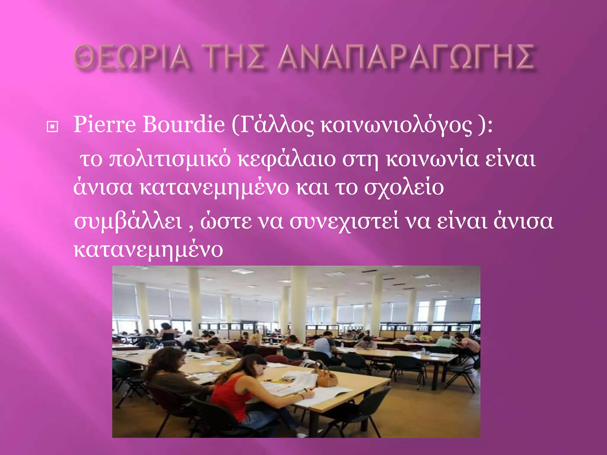  Pierre Bourdie (Γάιινο θνηλωληνιόγνο ):
ην πνιηηηζκηθό θεθάιαην ζηε θνηλωλία είλαη
άληζα θαηαλεκεκέλν θαη ην ζρνιείν
ζπκβάιιεη , ώζηε λα ζπλερηζηεί λα είλαη άληζα
θαηαλεκεκέλν
 