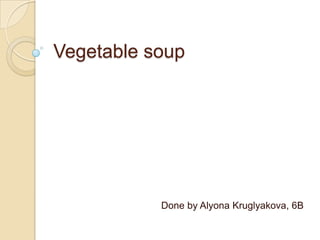 Vegetable soup
Done by Alyona Kruglyakova, 6B
 