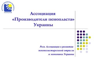 Роль Ассоциации в развитии
пенополистирольной отрасли
и экономики Украины
Ассоциация
«Производители пенопласта»
Украины
 