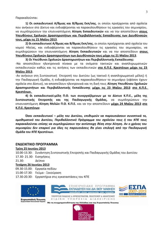 Παρακαλούνται:
1) Οι εκπαιδευτικοί Α/θμιας και Β/θμιας Εκπ/σης, οι οποίοι προέρχονται από σχολεία
που ανήκουν στο Δίκτυο και ενδιαφέρονται να παρακολουθήσουν τις εργασίες του σεμιναρίου,
να συμπληρώσουν την επισυναπτόμενη Αίτηση Εκπαιδευτικών και να την αποστείλουν στους
Υπευθύνους Σχολικών Δραστηριοτήτων και Περιβαλλοντικής Εκπαίδευσης των Διευθύνσεών
τους, μέχρι τις 21 Μαΐου 2013.
2) 0ι εκπαιδευτικοί Α/θμιας και Β/θμιας Εκπ/σης, οι οποίοι προέρχονται από σχολεία του
νομού Ηλείας, και ενδιαφέρονται να παρακολουθήσουν τις εργασίες του σεμιναρίου, να
συμπληρώσουν την επισυναπτόμενη Αίτηση Εκπαιδευτικών και να την αποστείλουν στους
Υπευθύνους Σχολικών Δραστηριοτήτων των Διευθύνσεών τους μέχρι τις 21 Μαΐου 2013.
3) Οι Υπεύθυνοι Σχολικών Δραστηριοτήτων και Περιβαλλοντικής Εκπαίδευσης:
-Να αποστείλουν ηλεκτρονικά πίνακα με τα ονόματα τακτικών και αναπληρωματικών
εκπαιδευτικών καθώς και τις αιτήσεις των εκπαιδευτικών στο Κ.Π.Ε. Κρεστένων μέχρι τις 23
Μαΐου 2013.
-Αν ανήκουν στη Συντονιστική Επιτροπή του Δικτύου (ως τακτικό ή αναπληρωματικό μέλος) ή
την Παιδαγωγική Ομάδα, ή ενδιαφέρονται να παρακολουθήσουν το σεμινάριο (εφόσον έχουν
σχολεία στο Δίκτυο), να αποστείλουν ηλεκτρονικά και τη δική τους Αίτηση Υπευθύνου Σχολικών
Δραστηριοτήτων και Περιβαλλοντικής Εκπαίδευσης μέχρι τις 23 Μαΐου 2013 στο Κ.Π.Ε.
Κρεστένων.
4) 0ι εκπαιδευτικοί-μέλη Π.Ο. των συνεργαζόμενων με το Δίκτυο Κ.Π.Ε., μέλη της
Συντονιστικής Επιτροπής και της Παιδαγωγικής Ομάδας, να συμπληρώσουν την
επισυναπτόμενη Αίτηση Μελών Π.Ο. Κ.Π.Ε. και να την αποστείλουν μέχρι 24 Μαΐου 2013 στο
Κ.Π.Ε. Κρεστένων.
Όσοι εκπαιδευτικοί – μέλη του Δικτύου, επιθυμούν να παρουσιάσουν συνοπτικά το,
ομοθεματικό του Δικτύου, Περιβαλλοντικό Πρόγραμμα του σχολείου τους ή του ΚΠΕ τους
παρακαλούνται επίσης να συμπληρώσουν την αντίστοιχη θέση στην Αίτηση. Αν ο χρόνος του
σεμιναρίου δεν επαρκεί για όλες τις παρουσιάσεις θα γίνει επιλογή από την Παιδαγωγική
Ομάδα του ΚΠΕ Κρεστένων.
ΕΝΔΕΙΚΤΙΚΟ ΠΡΟΓΡΑΜΜΑ
Τρίτη 25 Ιουνίου 2013
10.00-13.30: Συνάντηση Συντονιστικής Επιτροπής και Παιδαγωγικής Ομάδας του Δικτύου
17.30- 21.30: Εισηγήσεις
21.30: Δείπνο
Τετάρτη 26 Ιουνίου 2013
09.30-15.00: Εργασία πεδίου
15.00-17.30: Γεύμα - Ξεκούραση
17.30-20.30: Εργαστήρια στις εγκαταστάσεις του ΚΠΕ
3
 