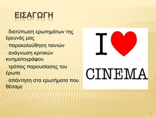 ΕΘ΢ΑΓΩΓΗ
• δηαηύπσζε εξσηεκάησλ ηεο
έξεπλάο καο
• παξαθνινύζεζε ηαηληώλ
• αλάγλσζε θξηηηθώλ
θηλεκαηνγξάθνπ
• ηξόπνο παξνπζίαζεο ηνπ
έξσηα
• απάληεζε ζηα εξσηήκαηα πνπ
ζέζακε
2
 