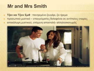 Mr and Mrs Smith
 Σδολ θαη Σδεηλ ΢κηζ : παληξεκέλν δεπγάξη, δεη ήξεκα
 πξνζσπηθό κπζηηθό – επαγγεικαηίεο δνινθόλνη ζε αληίπαιεο εηαηξίεο
 απνθάιπςε κπζηηθνύ, επόκελε απνζηνιή- αιιεινζθνησκόο
7
 