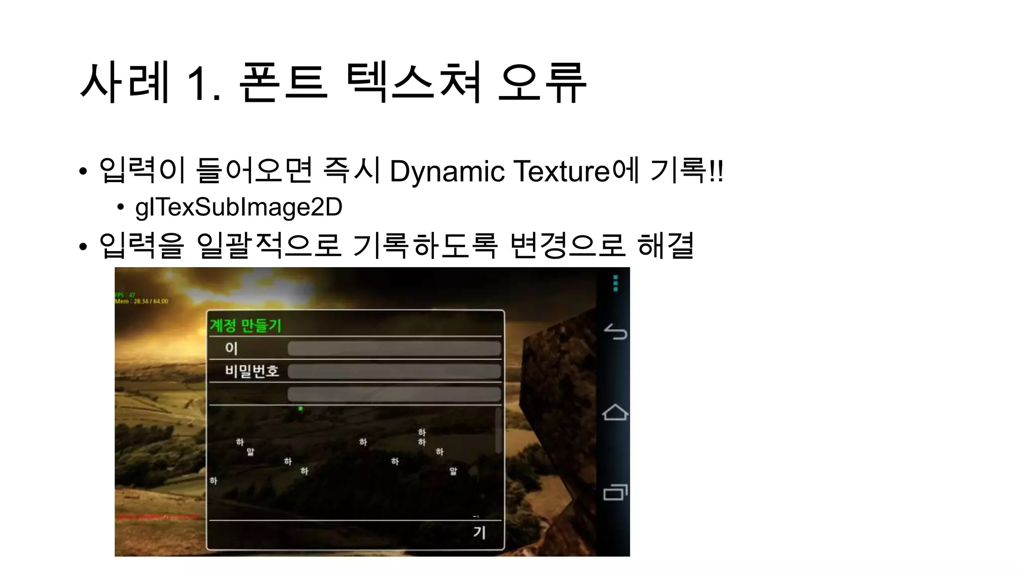 사례 1. 폰트 텍스쳐 오류
• 입력이 들어오면 즉시 Dynamic Texture에 기록!!
• glTexSubImage2D
• 입력을 일괄적으로 기록하도록 변경으로 해결
 