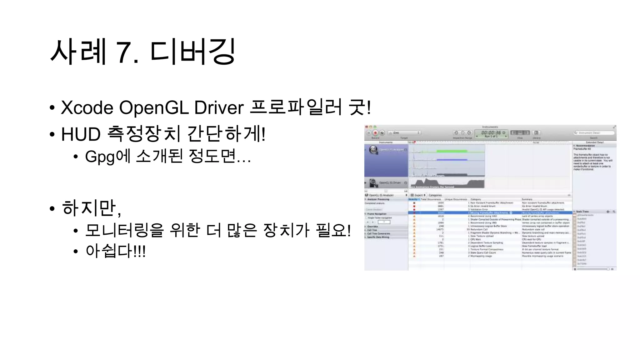 사례 7. 디버깅
• Xcode OpenGL Driver 프로파일러 굿!
• HUD 측정장치 간단하게!
• Gpg에 소개된 정도면…
• 하지만,
• 모니터링을 위한 더 많은 장치가 필요!
• 아쉽다!!!
 