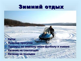 Зимний отдыхЗимний отдых
 КатокКаток
 Лыжные прогулкиЛыжные прогулки
 Турниры по зимнему мини-футболу и хоккеюТурниры по зимнему мини-футболу и хоккею
 Катание на снегоходахКатание на снегоходах
 Катание на лошадяхКатание на лошадях
 