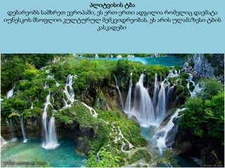 პლიტვისის ტბა
დებარეობს სამხრეთ ევროპაში, ეს ერთ-ერთი ადგილია რომელიც დაემატა
იუნესკოს მსოფლიო კულტურულ მემკვიდრეობას. ეს არის ულამაზესი ტბის
კასკადები
 