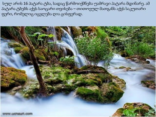 სულ არის 16 პატარა ტბა, სადაც წარმოიქმნება უამრავი პატარა მდინარე. ამ
პატარა ტბებს აქვს საოცარი თვისება – თითოეულ მათგანს აქვს საკუთარი
ფერი, რომელიც იცვლება ღია ცისფერად.
 