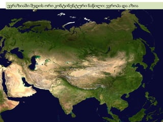 ევრაზიაში შედის ორი კონტინენტური ნაწილი: ევროპა და აზია
 