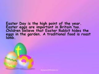 Easter Day is the high point of the year.
Easter eggs are important in Britain too.
Children believe that Easter Rabbit hides the
eggs in the garden. A traditional food is roast
lamb.
 