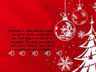 Christmas is celebrated all around
the world. British people like it
too, they have it on the 25th
of
December. The main character is
Santa Claus. Children get a lot of
presents and sing Christmas
carols.
 
