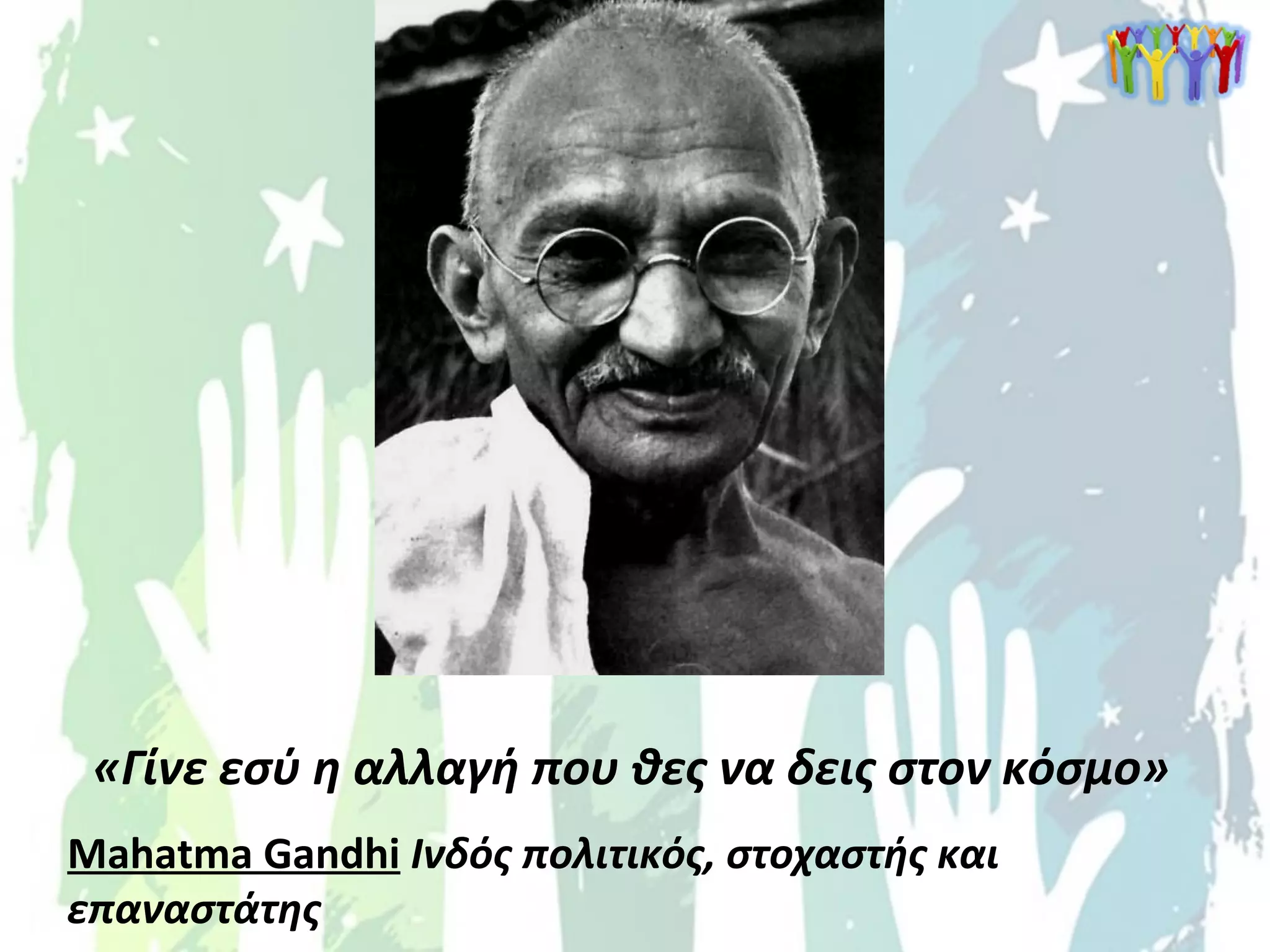 «Γίνε εσύ η αλλαγή που θες να δεις στον κόσμο»
Mahatma Gandhi Ινδός πολιτικός, στοχαστής και
επαναστάτης
 